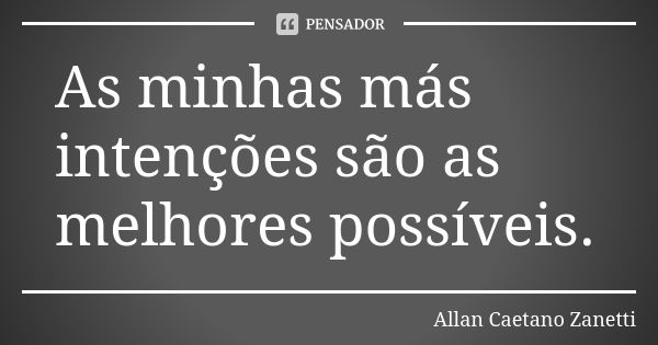 As minhas más intenções são as melhores possíveis.... Frase de Allan Caetano Zanetti.