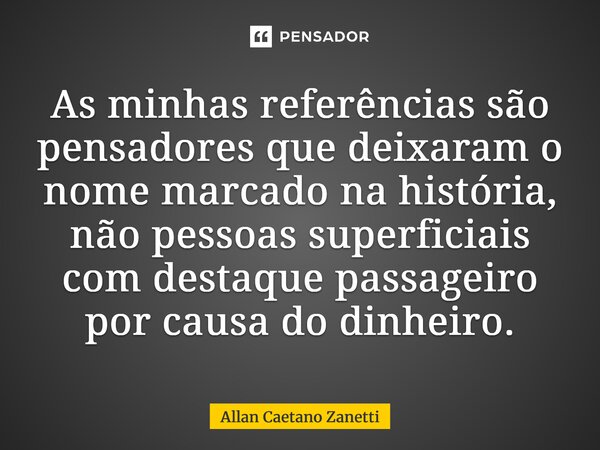 ⁠As minhas referências são pensadores que deixaram o nome marcado na história, não pessoas superficiais com destaque passageiro por causa do dinheiro.... Frase de Allan Caetano Zanetti.
