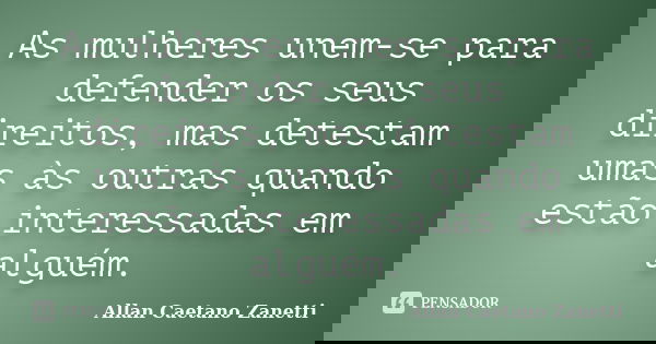 As mulheres unem-se para defender os seus direitos, mas detestam umas às outras quando estão interessadas em alguém.... Frase de Allan Caetano Zanetti.