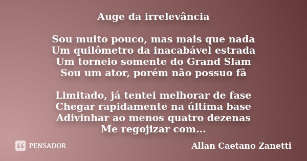 Auge da irrelevância Sou muito pouco, mas mais que nada Um quilômetro da inacabável estrada Um torneio somente do Grand Slam Sou um ator, porém não possuo fã Li... Frase de Allan Caetano Zanetti.