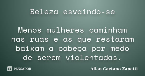 Beleza esvaindo-se Menos mulheres caminham nas ruas e as que restaram baixam a cabeça por medo de serem violentadas.... Frase de Allan Caetano Zanetti.