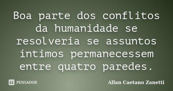 Boa parte dos conflitos da humanidade se resolveria se assuntos íntimos permanecessem entre quatro paredes.... Frase de Allan Caetano Zanetti.