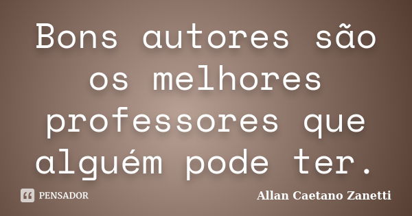 Bons autores são os melhores professores que alguém pode ter.... Frase de Allan Caetano Zanetti.