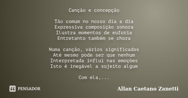 Canção e concepção Tão comum no nosso dia a dia Expressiva composição sonora Ilustra momentos de euforia Entretanto também se chora Numa canção, vários signific... Frase de Allan Caetano Zanetti.