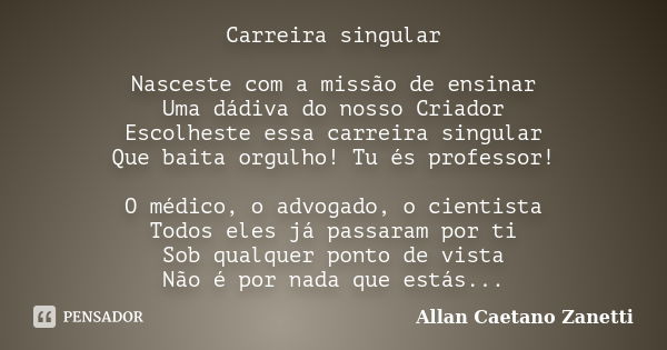 Carreira singular Nasceste com a missão de ensinar Uma dádiva do nosso Criador Escolheste essa carreira singular Que baita orgulho! Tu és professor! O médico, o... Frase de Allan Caetano Zanetti.