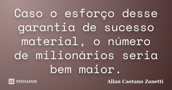 Caso o esforço desse garantia de sucesso material, o número de milionários seria bem maior.... Frase de Allan Caetano Zanetti.