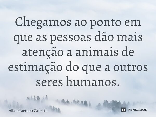 ⁠Chegamos ao ponto em que as pessoas dão mais atenção a animais de estimação do que a outros seres humanos.... Frase de Allan Caetano Zanetti.