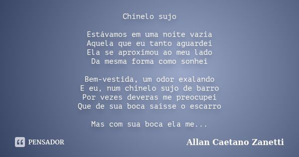 Chinelo sujo Estávamos em uma noite vazia Aquela que eu tanto aguardei Ela se aproximou ao meu lado Da mesma forma como sonhei Bem-vestida, um odor exalando E e... Frase de Allan Caetano Zanetti.