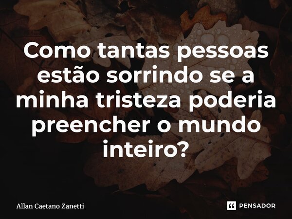 ⁠Como tantas pessoas estão sorrindo se a minha tristeza poderia preencher o mundo inteiro?... Frase de Allan Caetano Zanetti.