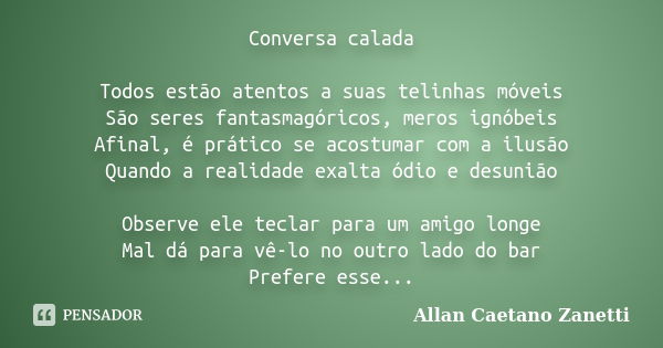 Conversa calada Todos estão atentos a suas telinhas móveis São seres fantasmagóricos, meros ignóbeis Afinal, é prático se acostumar com a ilusão Quando a realid... Frase de Allan Caetano Zanetti.