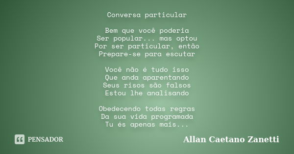 Conversa particular Bem que você poderia Ser popular... mas optou Por ser particular, então Prepare-se para escutar Você não é tudo isso Que anda aparentando Se... Frase de Allan Caetano Zanetti.