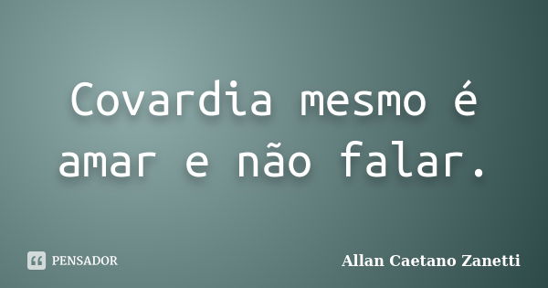 Covardia mesmo é amar e não falar.... Frase de Allan Caetano Zanetti.