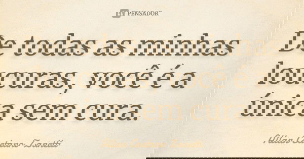 De todas as minhas loucuras, você é a única sem cura.... Frase de Allan Caetano Zanetti.