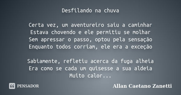 Desfilando na chuva Certa vez, um aventureiro saiu a caminhar Estava chovendo e ele permitiu se molhar Sem apressar o passo, optou pela sensação Enquanto todos ... Frase de Allan Caetano Zanetti.