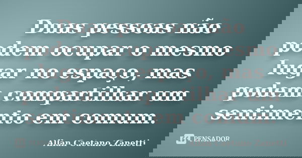 Duas pessoas não podem ocupar o mesmo lugar no espaço, mas podem compartilhar um sentimento em comum.... Frase de Allan Caetano Zanetti.