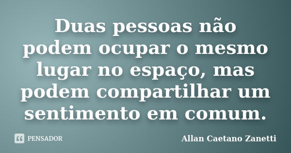 Duas pessoas não podem ocupar o mesmo lugar no espaço, mas podem compartilhar um sentimento em comum.... Frase de Allan Caetano Zanetti.