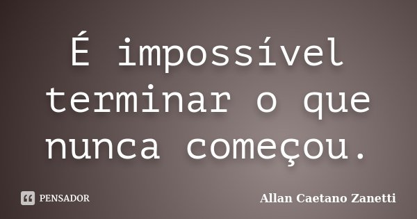É impossível terminar o que nunca começou.... Frase de Allan Caetano Zanetti.
