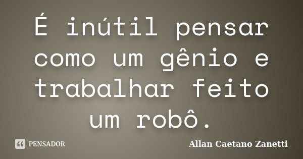 É inútil pensar como um gênio e trabalhar feito um robô.... Frase de Allan Caetano Zanetti.