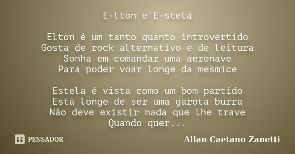 E-lton e E-stela Elton é um tanto quanto introvertido Gosta de rock alternativo e de leitura Sonha em comandar uma aeronave Para poder voar longe da mesmice Est... Frase de Allan Caetano Zanetti.