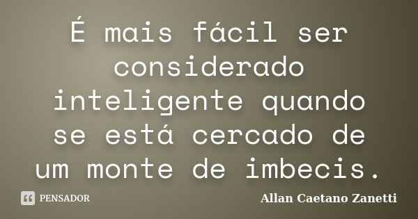 É mais fácil ser considerado inteligente quando se está cercado de um monte de imbecis.... Frase de Allan Caetano Zanetti.