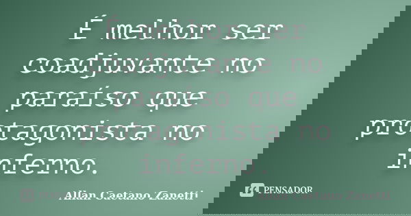 É melhor ser coadjuvante no paraíso que protagonista no inferno.... Frase de Allan Caetano Zanetti.