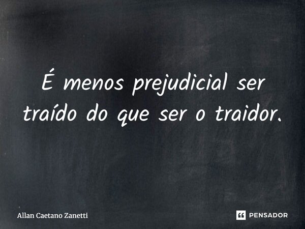 ⁠É menos prejudicial ser traído do que ser o traidor.... Frase de Allan Caetano Zanetti.