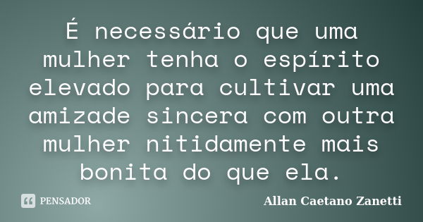 É necessário que uma mulher tenha o espírito elevado para cultivar uma amizade sincera com outra mulher nitidamente mais bonita do que ela.... Frase de Allan Caetano Zanetti.