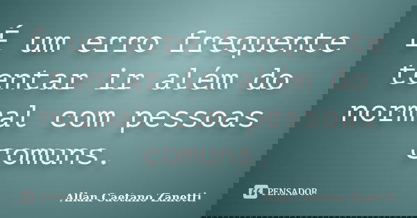 É um erro frequente tentar ir além do normal com pessoas comuns.... Frase de Allan Caetano Zanetti.