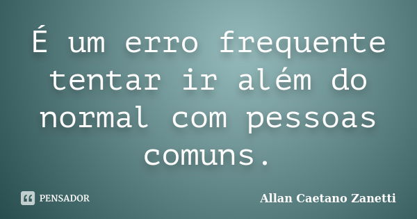 É um erro frequente tentar ir além do normal com pessoas comuns.... Frase de Allan Caetano Zanetti.