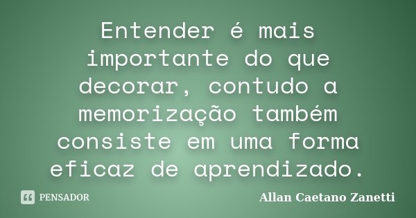 Entender é mais importante do que decorar, contudo a memorização também consiste em uma forma eficaz de aprendizado.... Frase de Allan Caetano Zanetti.