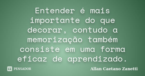 Entender é mais importante do que decorar, contudo a memorização também consiste em uma forma eficaz de aprendizado.... Frase de Allan Caetano Zanetti.