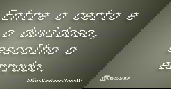 Entre o certo e o duvidoso, escolho o errado.... Frase de Allan Caetano Zanetti.