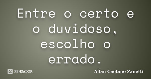 Entre o certo e o duvidoso, escolho o errado.... Frase de Allan Caetano Zanetti.