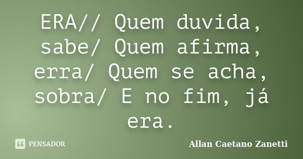 ERA// Quem duvida, sabe/ Quem afirma, erra/ Quem se acha, sobra/ E no fim, já era.... Frase de Allan Caetano Zanetti.