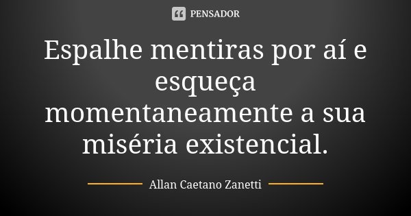 Espalhe mentiras por aí e esqueça momentaneamente a sua miséria existencial.... Frase de Allan Caetano Zanetti.