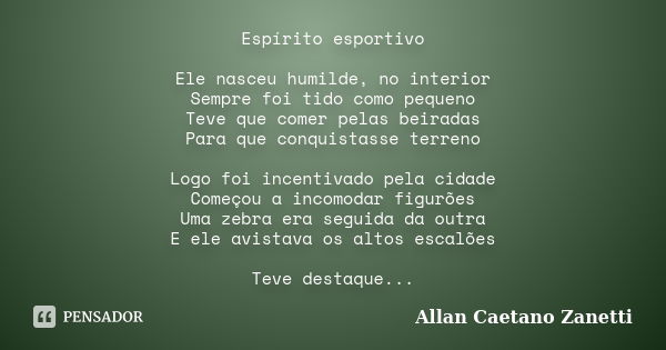 Espírito esportivo Ele nasceu humilde, no interior Sempre foi tido como pequeno Teve que comer pelas beiradas Para que conquistasse terreno Logo foi incentivado... Frase de Allan Caetano Zanetti.