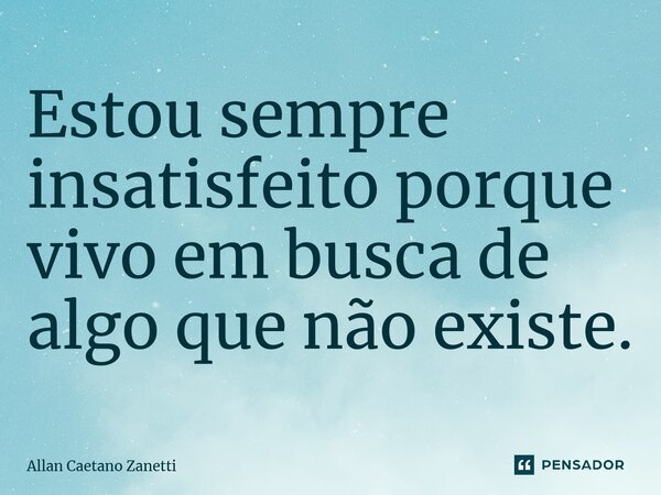 ⁠Estou sempre insatisfeito porque vivo em busca de algo que não existe.... Frase de Allan Caetano Zanetti.