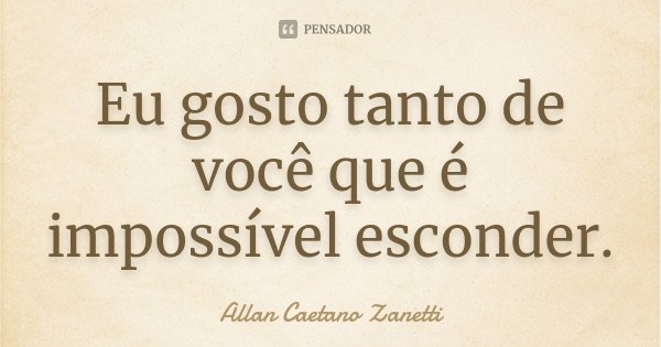 Eu gosto tanto de você que é impossível esconder.... Frase de Allan Caetano Zanetti.