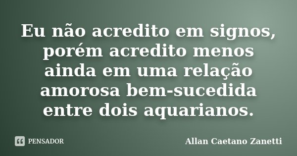 Eu não acredito em signos, porém acredito menos ainda em uma relação amorosa bem-sucedida entre dois aquarianos.... Frase de Allan Caetano Zanetti.