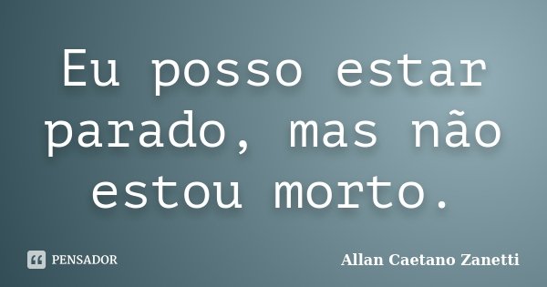 Eu posso estar parado, mas não estou morto.... Frase de Allan Caetano Zanetti.