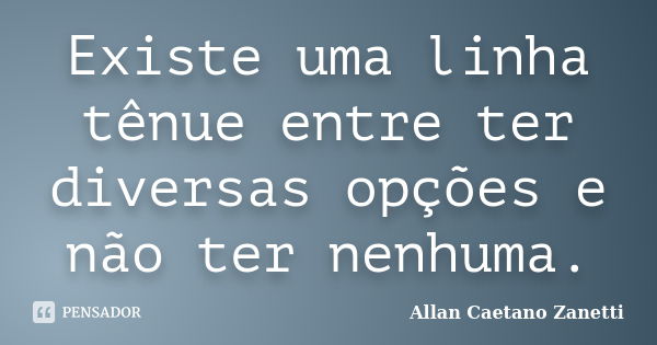 Existe uma linha tênue entre ter diversas opções e não ter nenhuma.... Frase de Allan Caetano Zanetti.