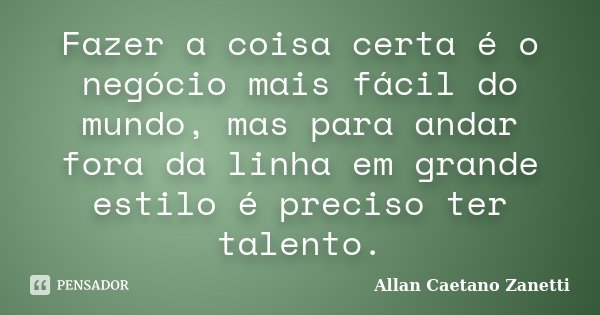 Fazer a coisa certa é o negócio mais fácil do mundo, mas para andar fora da linha em grande estilo é preciso ter talento.... Frase de Allan Caetano Zanetti.