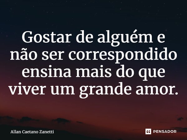 ⁠Gostar de alguém e não ser correspondido ensina mais do que viver um grande amor.... Frase de Allan Caetano Zanetti.