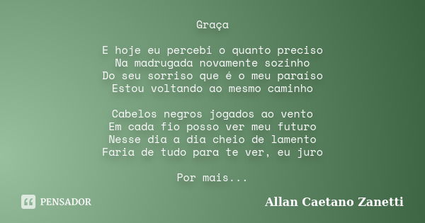 Graça E hoje eu percebi o quanto preciso Na madrugada novamente sozinho Do seu sorriso que é o meu paraíso Estou voltando ao mesmo caminho Cabelos negros jogado... Frase de Allan Caetano Zanetti.