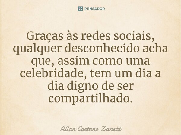 ⁠Graças às redes sociais, qualquer desconhecido acha que, assim como uma celebridade, tem um dia a dia digno de ser compartilhado.... Frase de Allan Caetano Zanetti.