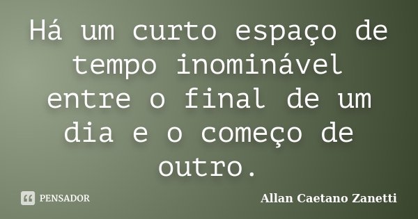 Há um curto espaço de tempo inominável entre o final de um dia e o começo de outro.... Frase de Allan Caetano Zanetti.