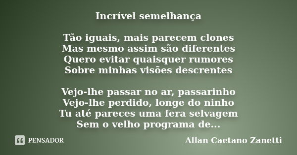 Incrível semelhança Tão iguais, mais parecem clones Mas mesmo assim são diferentes Quero evitar quaisquer rumores Sobre minhas visões descrentes Vejo-lhe passar... Frase de Allan Caetano Zanetti.