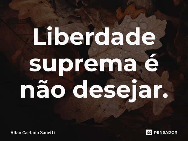 ⁠Liberdade suprema é não desejar.... Frase de Allan Caetano Zanetti.