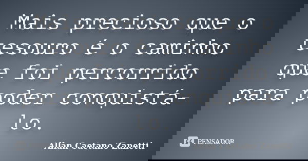 Mais precioso que o tesouro é o caminho que foi percorrido para poder conquistá-lo.... Frase de Allan Caetano Zanetti.