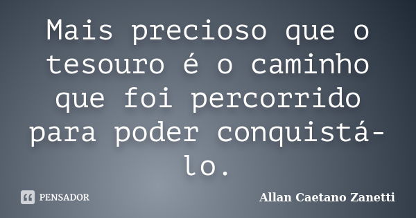 Mais precioso que o tesouro é o caminho que foi percorrido para poder conquistá-lo.... Frase de Allan Caetano Zanetti.